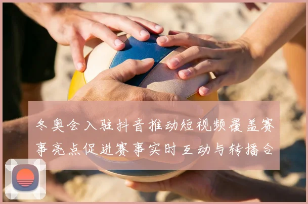 冬奥会入驻抖音推动短视频覆盖赛事亮点促进赛事实时互动与转播合作