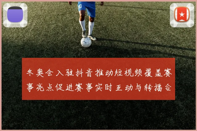冬奥会入驻抖音推动短视频覆盖赛事亮点促进赛事实时互动与转播合作