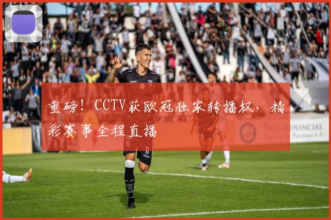 重磅!CCTV获欧冠独家转播权,精彩赛事全程直播