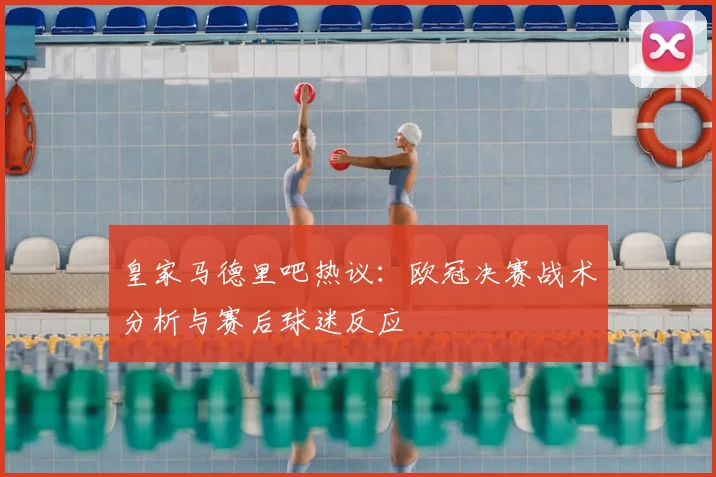 皇家马德里吧热议:欧冠决赛战术分析与赛后球迷反应