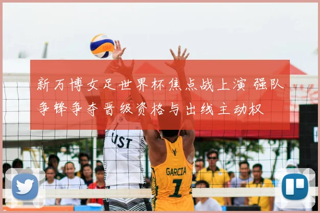 新万博女足世界杯焦点战上演 强队争锋争夺晋级资格与出线主动权