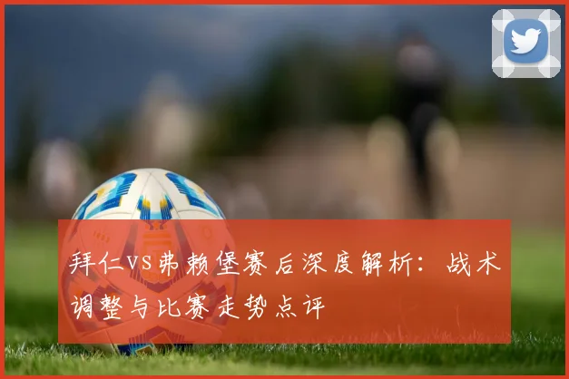 拜仁vs弗赖堡赛后深度解析:战术调整与比赛走势点评