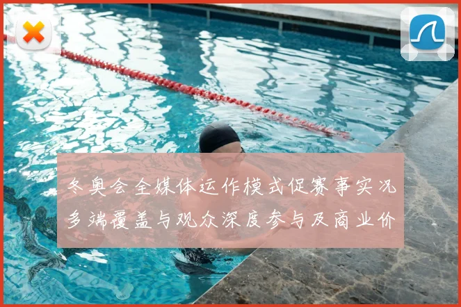 冬奥会全媒体运作模式促赛事实况多端覆盖与观众深度参与及商业价值增长