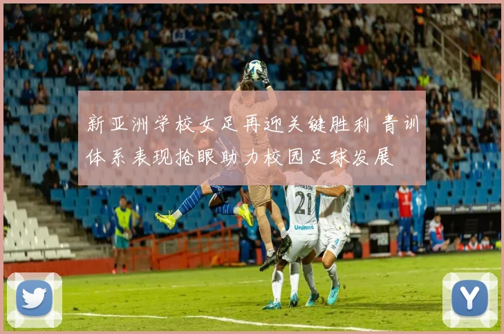 新亚洲学校女足再迎关键胜利 青训体系表现抢眼助力校园足球发展