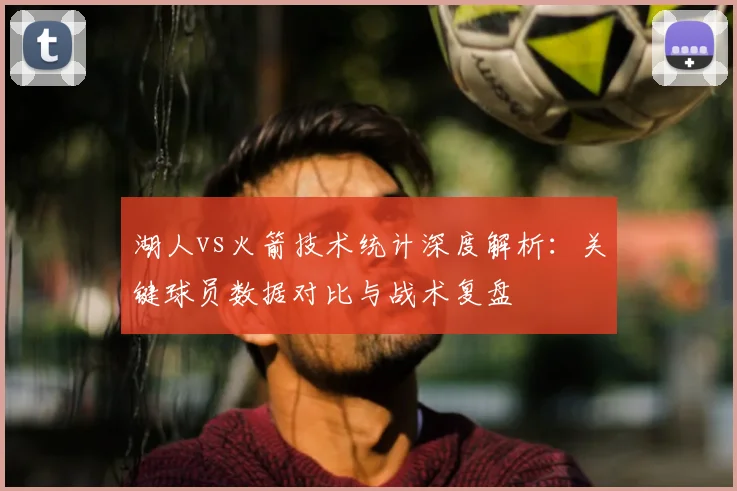 湖人vs火箭技术统计深度解析：关键球员数据对比与战术复盘