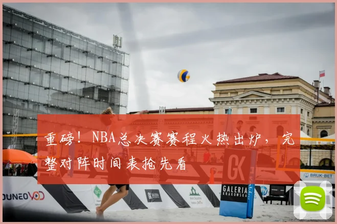 重磅!NBA总决赛赛程火热出炉,完整对阵时间表抢先看