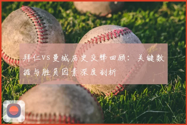 拜仁vs曼城历史交锋回顾:关键数据与胜负因素深度剖析