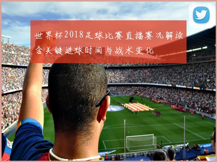 世界杯2018足球比赛直播赛况解读含关键进球时间与战术变化