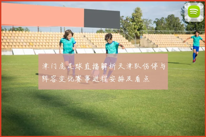 津门虎足球直播解析天津队伤停与阵容变化赛事进程安排及看点