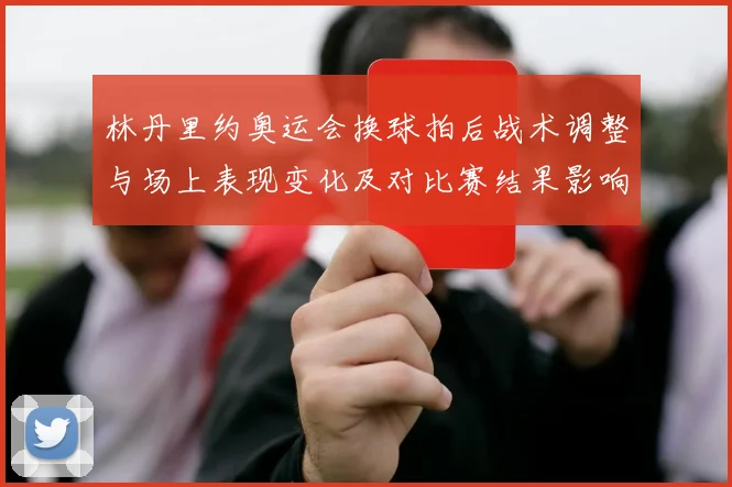 林丹里约奥运会换球拍后战术调整与场上表现变化及对比赛结果影响