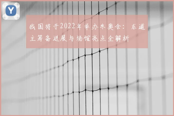 我国将于2022年举办冬奥会：东道主筹备进展与场馆亮点全解析